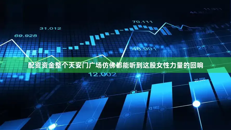 配资资金整个天安门广场仿佛都能听到这股女性力量的回响