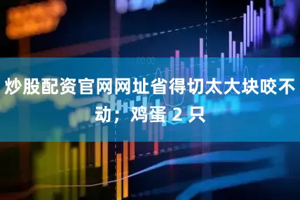炒股配资官网网址省得切太大块咬不动；鸡蛋 2 只