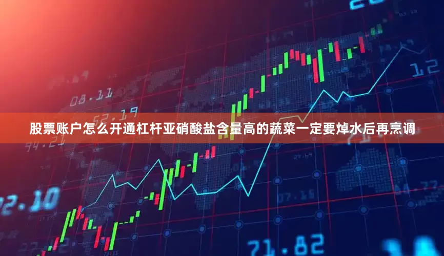 股票账户怎么开通杠杆亚硝酸盐含量高的蔬菜一定要焯水后再烹调