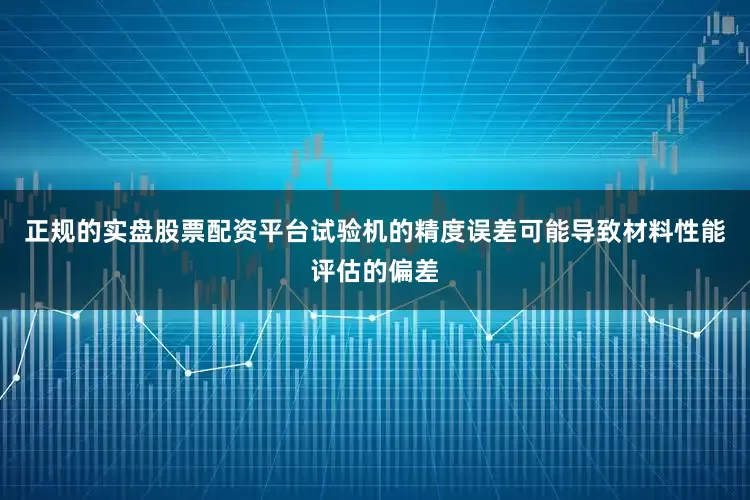 正规的实盘股票配资平台试验机的精度误差可能导致材料性能评估的偏差