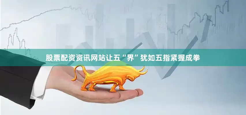 股票配资资讯网站让五“界”犹如五指紧握成拳