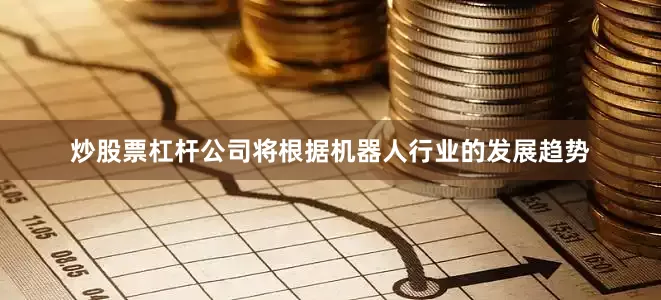 炒股票杠杆公司将根据机器人行业的发展趋势