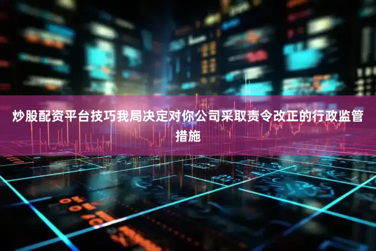 炒股配资平台技巧我局决定对你公司采取责令改正的行政监管措施