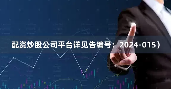 配资炒股公司平台详见告编号：2024-015）