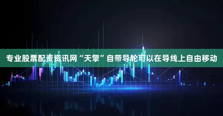 专业股票配资资讯网“天擎”自带导轮可以在导线上自由移动