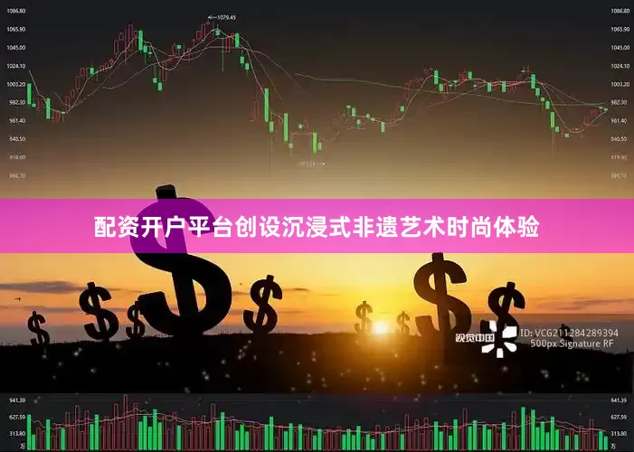 配资开户平台创设沉浸式非遗艺术时尚体验