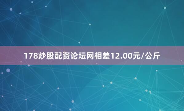178炒股配资论坛网相差12.00元/公斤