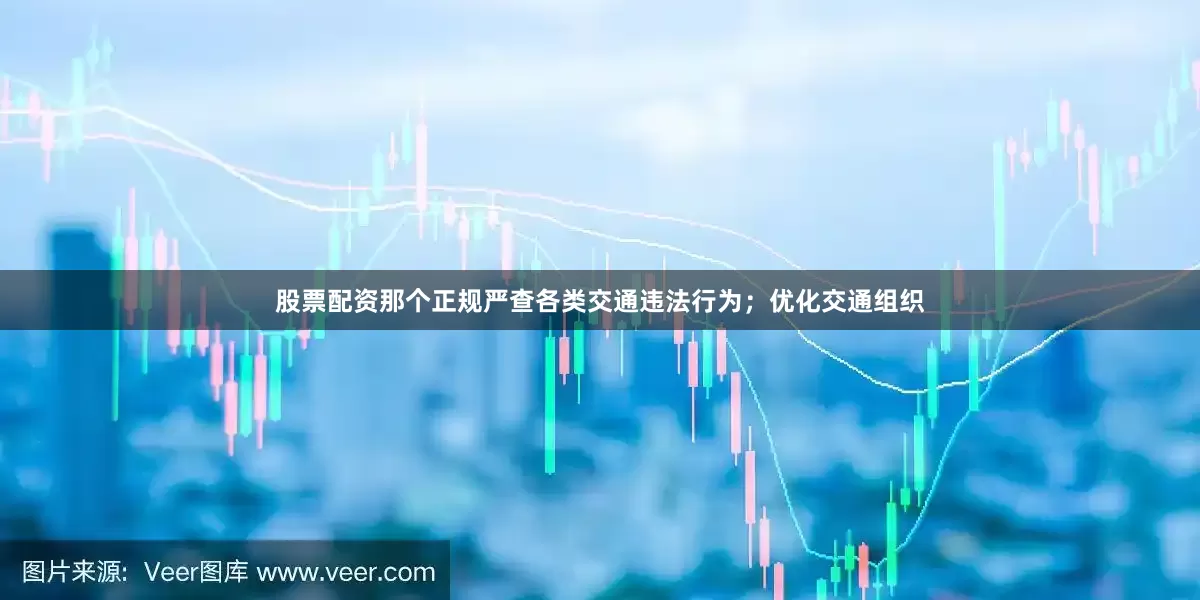 股票配资那个正规严查各类交通违法行为；优化交通组织