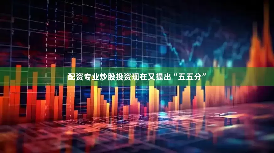 配资专业炒股投资现在又提出“五五分”