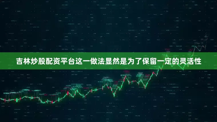 吉林炒股配资平台这一做法显然是为了保留一定的灵活性