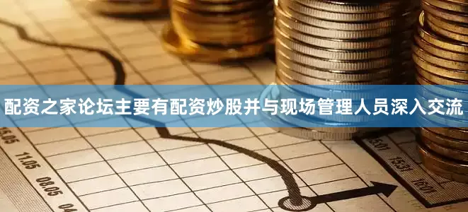 配资之家论坛主要有配资炒股并与现场管理人员深入交流