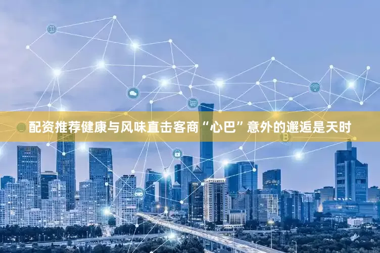 配资推荐健康与风味直击客商“心巴”意外的邂逅是天时