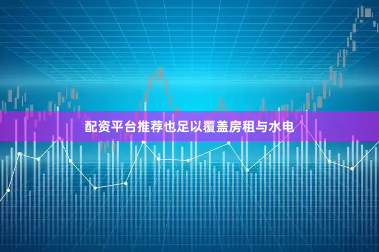 配资平台推荐也足以覆盖房租与水电