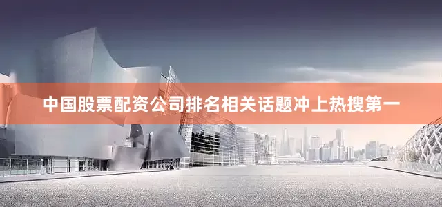 中国股票配资公司排名相关话题冲上热搜第一