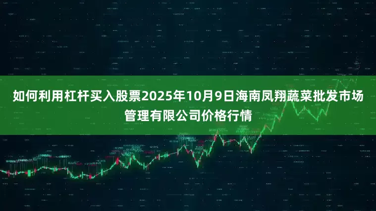 如何利用杠杆买入股票2025年10月9日海南凤翔蔬菜批发市场管理有限公司价格行情