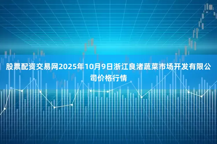 股票配资交易网2025年10月9日浙江良渚蔬菜市场开发有限公司价格行情
